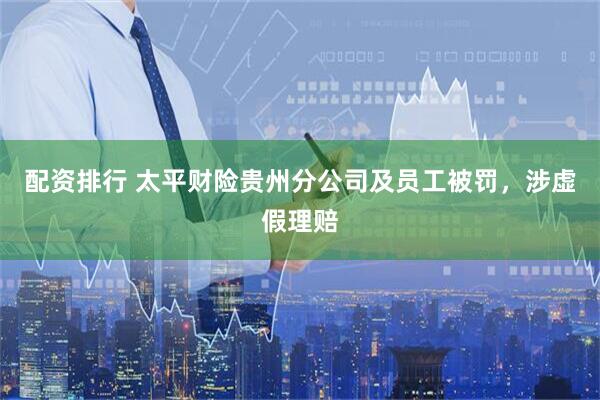 配资排行 太平财险贵州分公司及员工被罚，涉虚假理赔