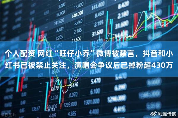 个人配资 网红“旺仔小乔”微博被禁言，抖音和小红书已被禁止关注，演唱会争议后已掉粉超430万