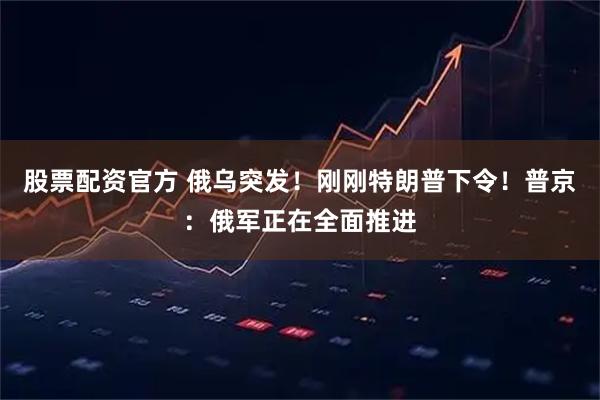 股票配资官方 俄乌突发！刚刚特朗普下令！普京：俄军正在全面推进