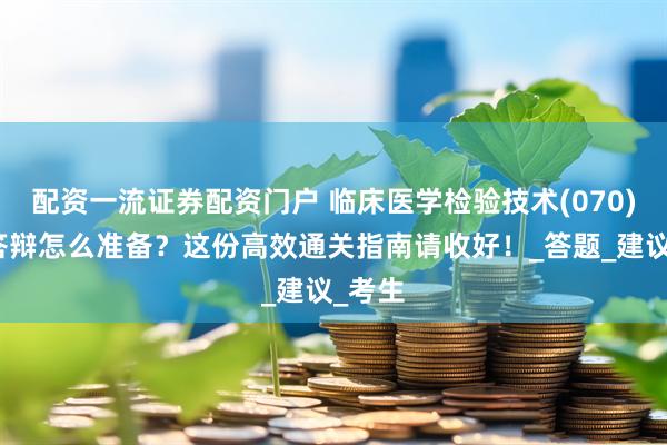 配资一流证券配资门户 临床医学检验技术(070)面审答辩怎么准备？这份高效通关指南请收好！_答题_建议_考生