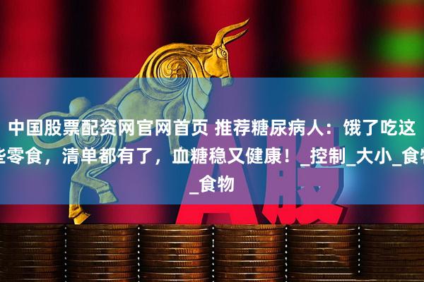 中国股票配资网官网首页 推荐糖尿病人：饿了吃这些零食，清单都有了，血糖稳又健康！_控制_大小_食物