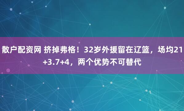 散户配资网 挤掉弗格！32岁外援留在辽篮，场均21+3.7+4，两个优势不可替代