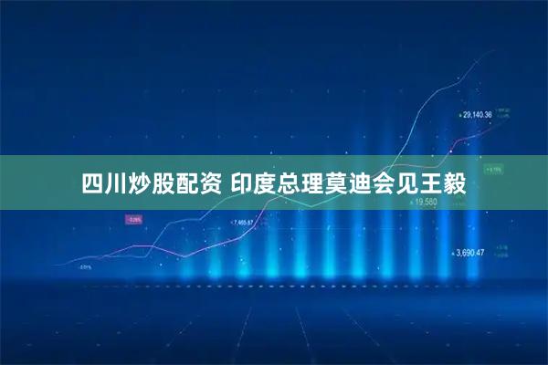 四川炒股配资 印度总理莫迪会见王毅