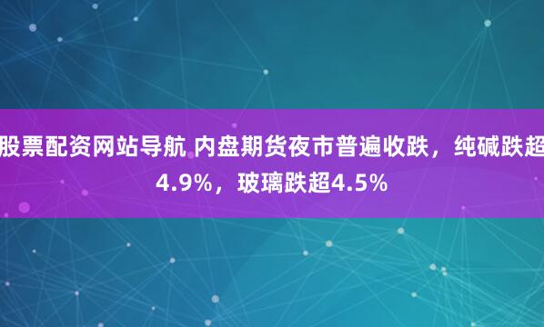 股票配资网站导航 内盘期货夜市普遍收跌，纯碱跌超4.9%，玻璃跌超4.5%