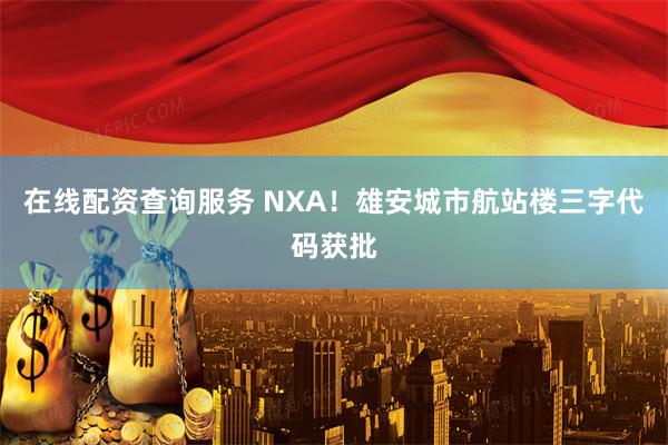 在线配资查询服务 NXA！雄安城市航站楼三字代码获批