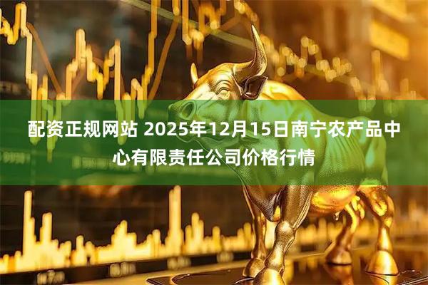 配资正规网站 2025年12月15日南宁农产品中心有限责任公司价格行情